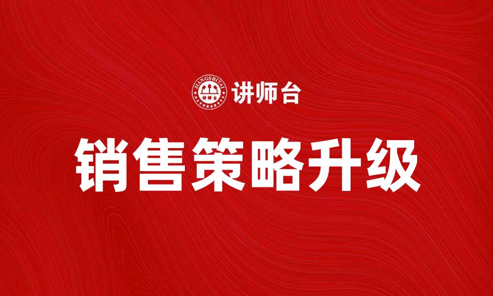 文章如何通过升级销售策略提升业绩和客户满意度的缩略图