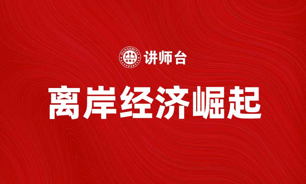 文章离岸经济的崛起与全球贸易新趋势分析的缩略图