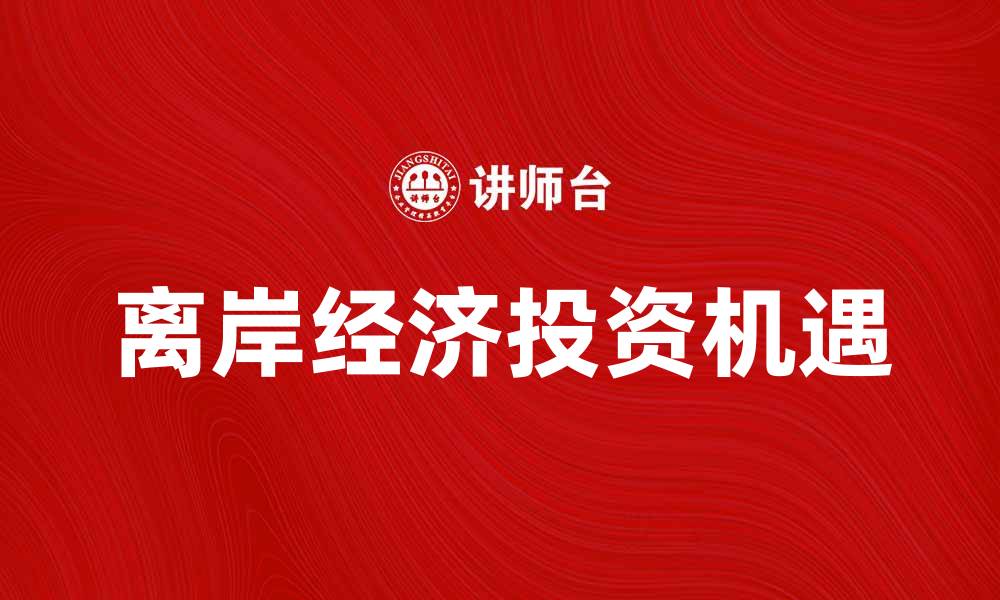 文章离岸经济的发展趋势与投资机遇分析的缩略图