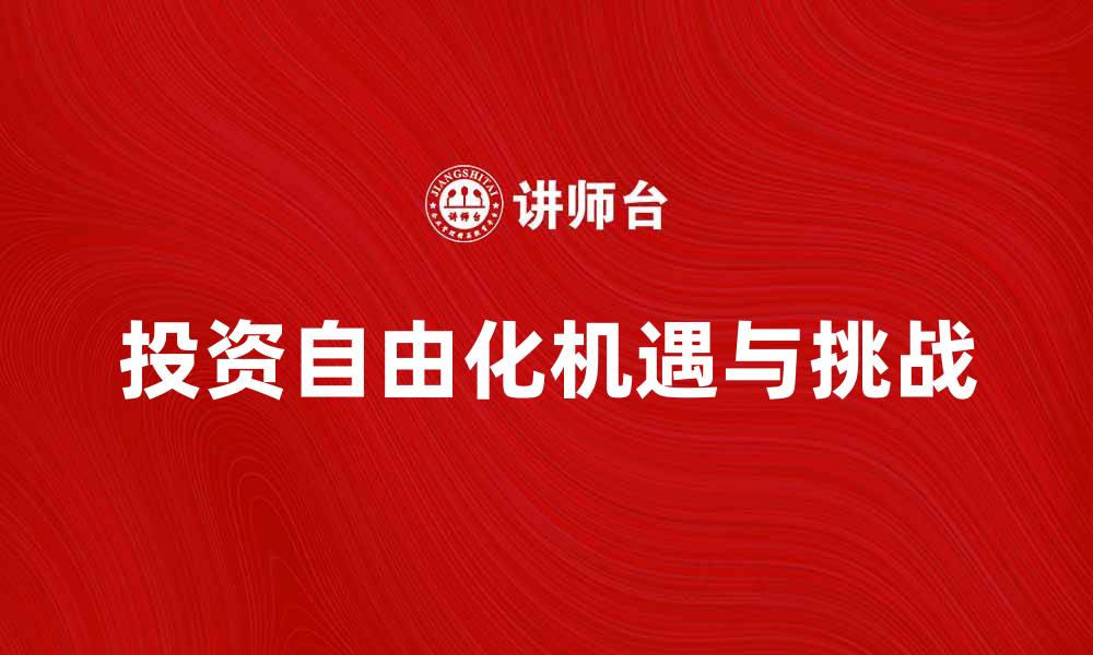 文章投资自由化助力经济增长的新机遇与挑战的缩略图