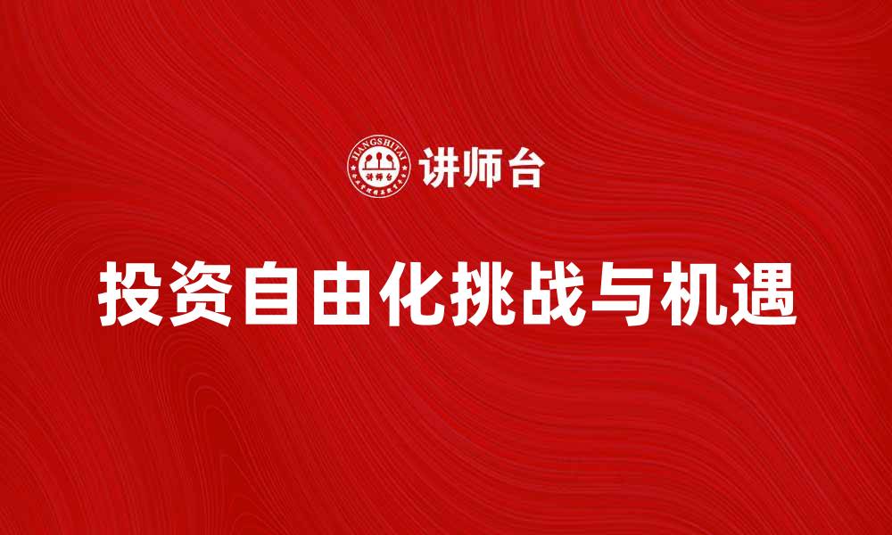 文章投资自由化助力经济增长的新机遇与挑战的缩略图