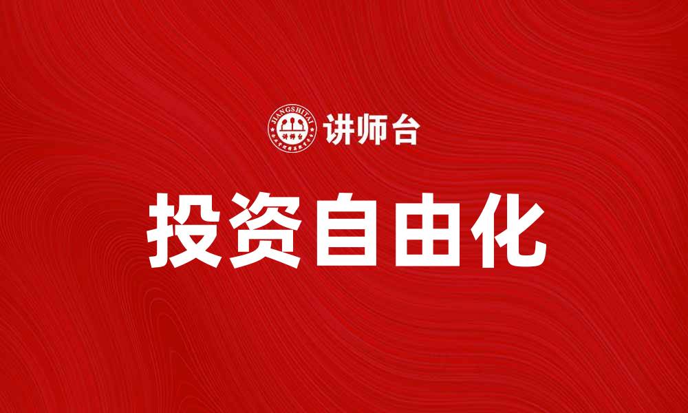 文章投资自由化如何推动经济增长与市场活力的缩略图