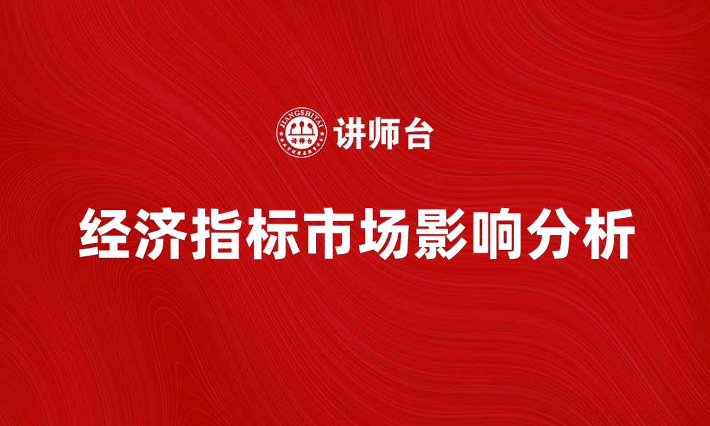 文章解读经济指标对市场走势的影响与分析的缩略图