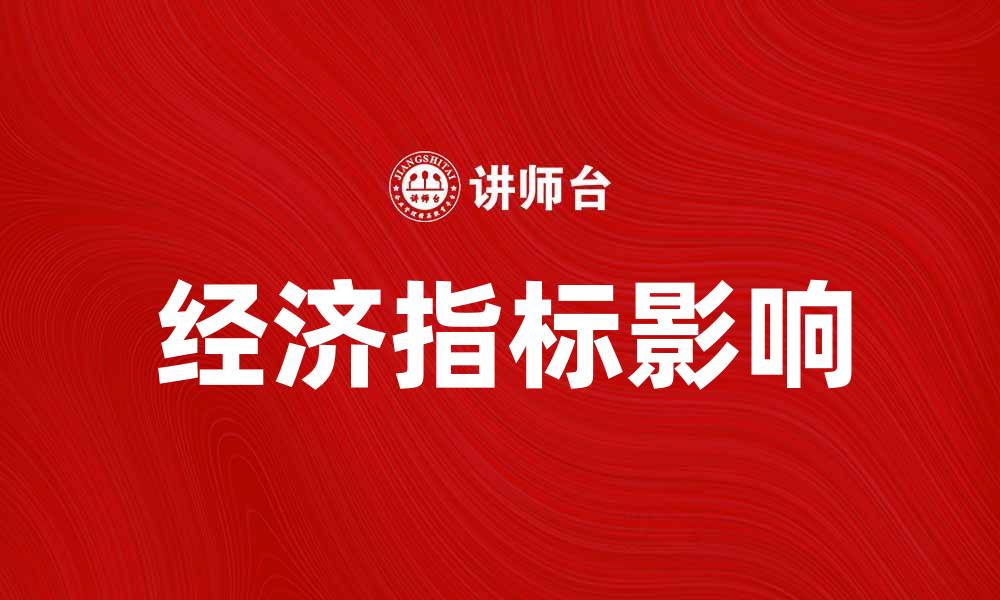 文章全面解析经济指标对市场走势的影响的缩略图