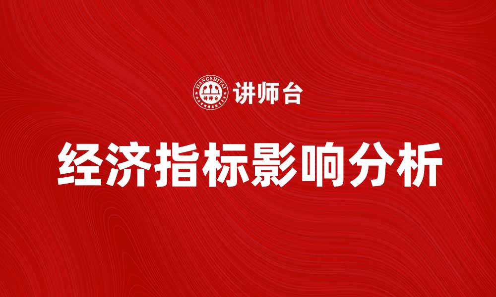 文章全面解析经济指标对市场的影响与趋势分析的缩略图