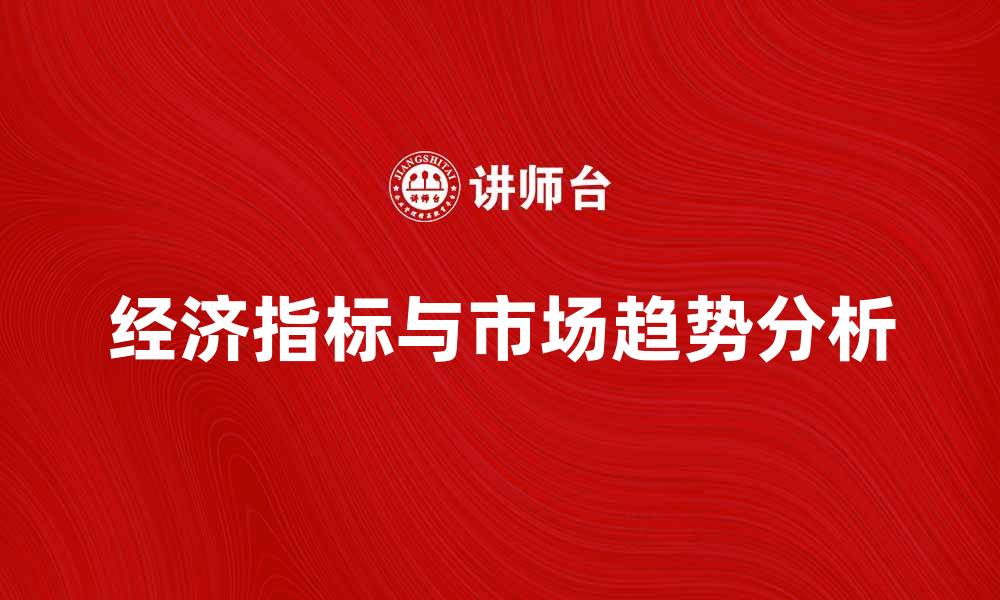 文章深入分析经济指标对市场趋势的影响与预测的缩略图