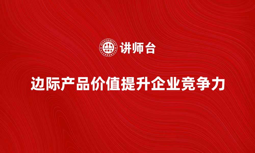 文章边际产品价值解析：提升企业竞争力的关键因素的缩略图