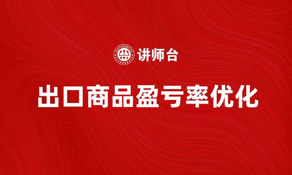 文章出口商品盈亏率分析与优化策略探讨的缩略图