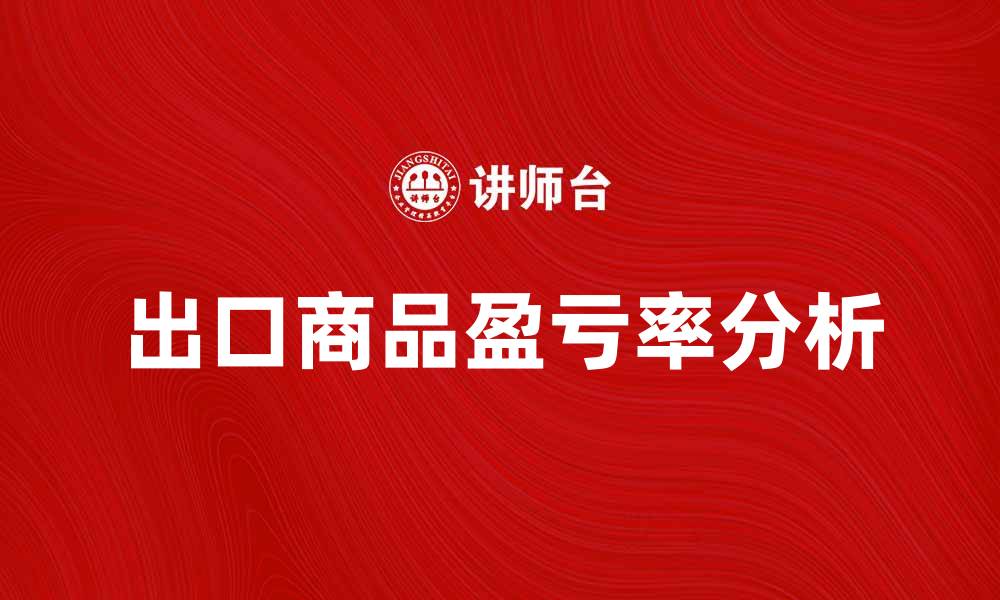 文章出口商品盈亏率分析：提升企业竞争力的关键因素的缩略图