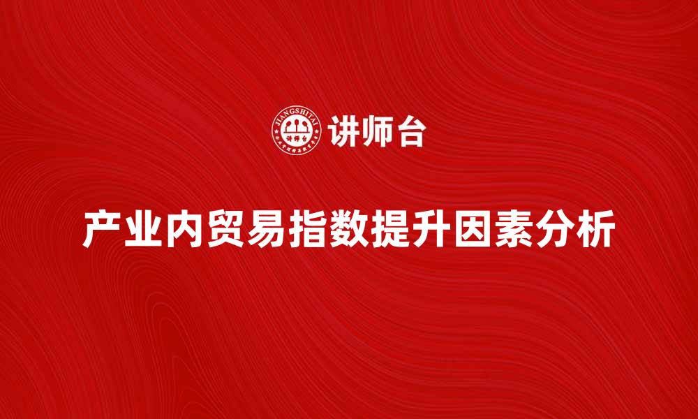 文章提升产业内贸易指数的关键因素分析与实践探讨的缩略图