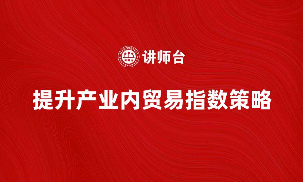 文章提升产业内贸易指数的策略与意义解析的缩略图