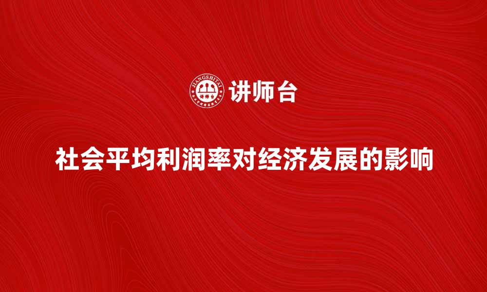 文章探讨社会平均利润率对经济发展的影响与分析的缩略图