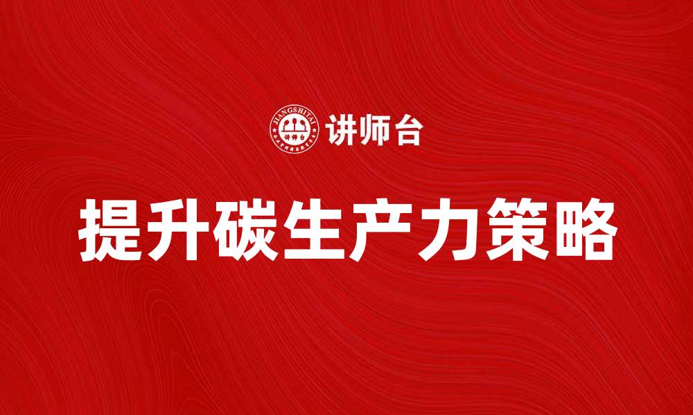 文章提升碳生产力的有效策略与实践探索的缩略图