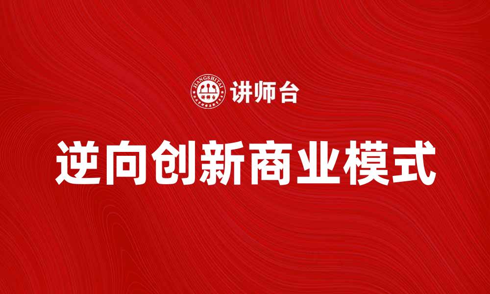 文章逆向创新：打破常规的商业模式新思路的缩略图
