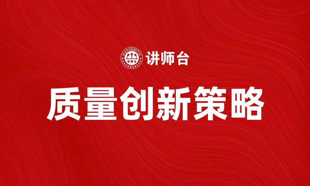 文章提升竞争力的质量创新策略与实践分享的缩略图