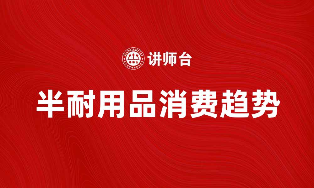 文章半耐用品市场分析与消费趋势探讨的缩略图