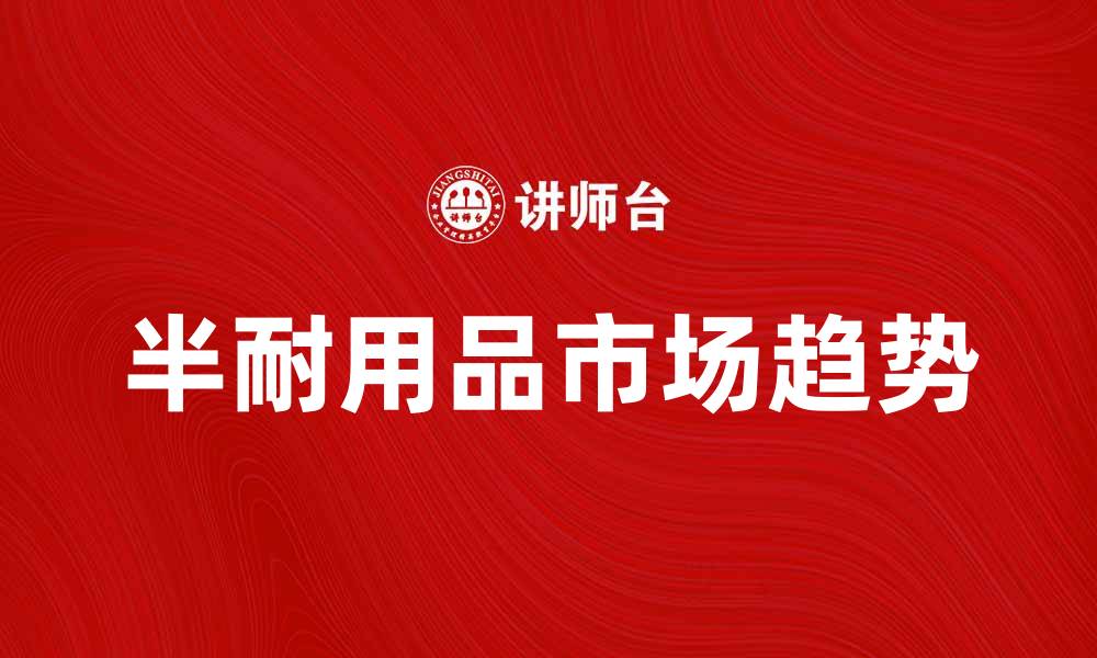 文章半耐用品的市场趋势与消费者需求分析的缩略图