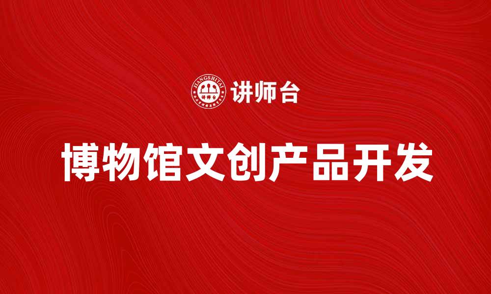 文章博物馆文创：探索文化与创意的完美结合的缩略图