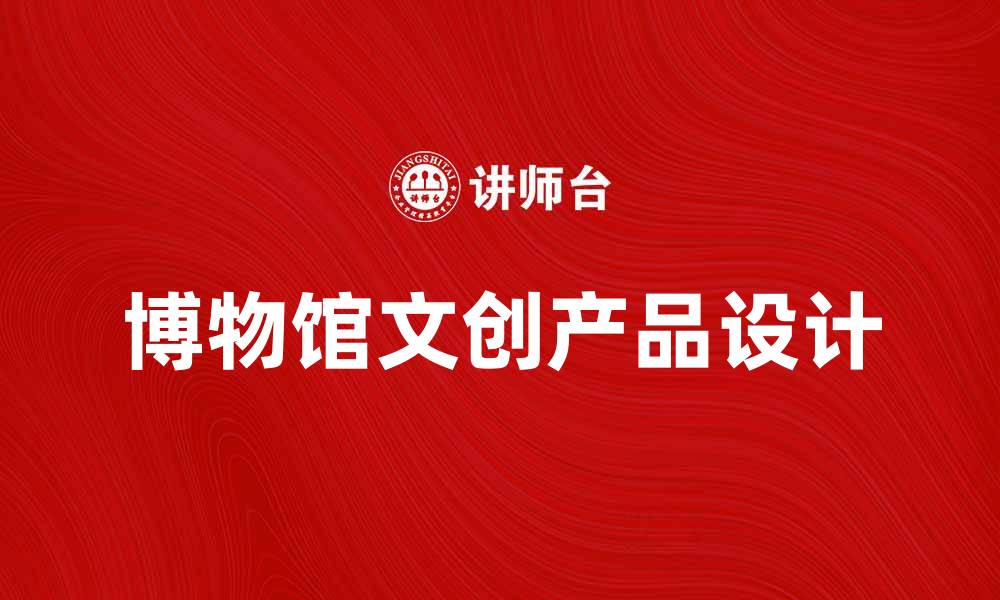 文章博物馆文创：传承文化与创新设计的完美结合的缩略图