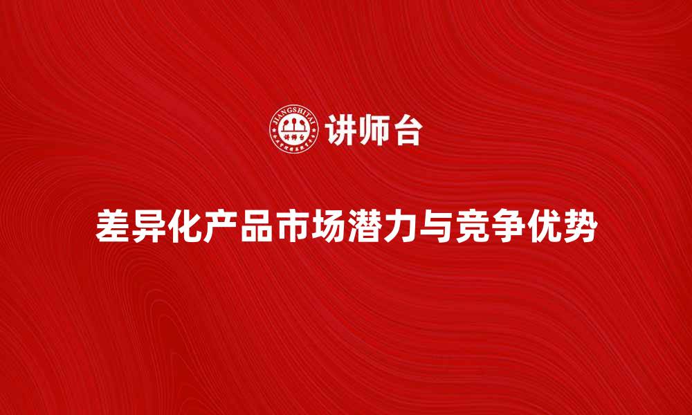 文章探索差异产品的市场潜力与竞争优势的缩略图