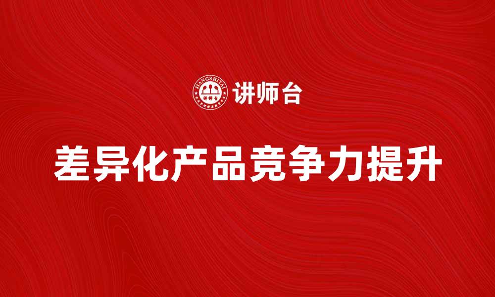 文章差异产品如何提升市场竞争力与品牌价值的缩略图