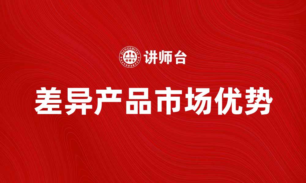 文章探索差异产品的市场优势与发展潜力的缩略图