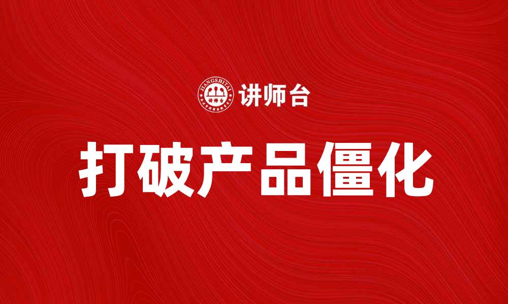 文章如何打破产品僵化，实现市场创新与发展的缩略图