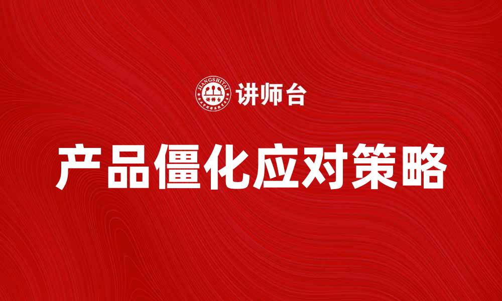 文章如何应对产品僵化带来的市场挑战的缩略图