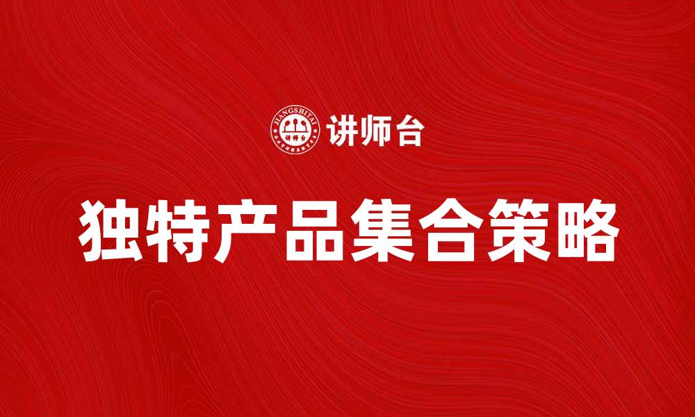 文章提升销售额的有效策略：打造独特的产品集合的缩略图