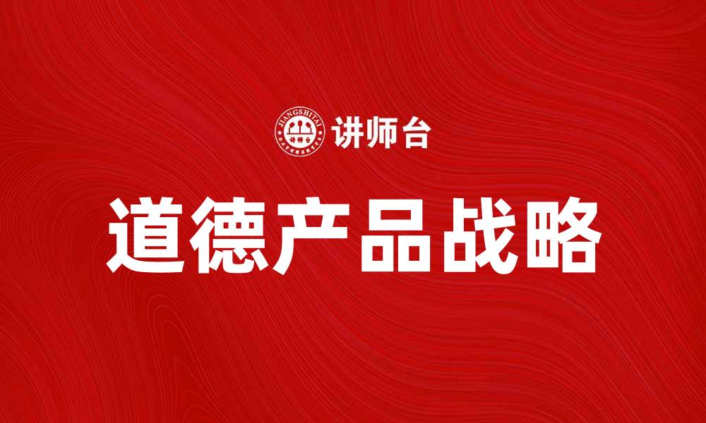 文章道德产品：提升品牌价值与消费者信任的关键的缩略图