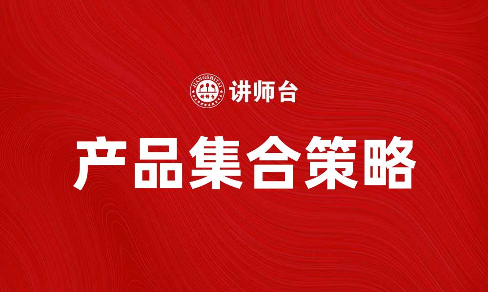 文章提升销售业绩的秘诀：打造高效的产品集合策略的缩略图