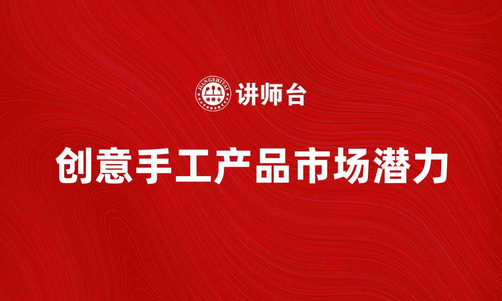 文章创意手工产品的魅力与市场潜力分析的缩略图