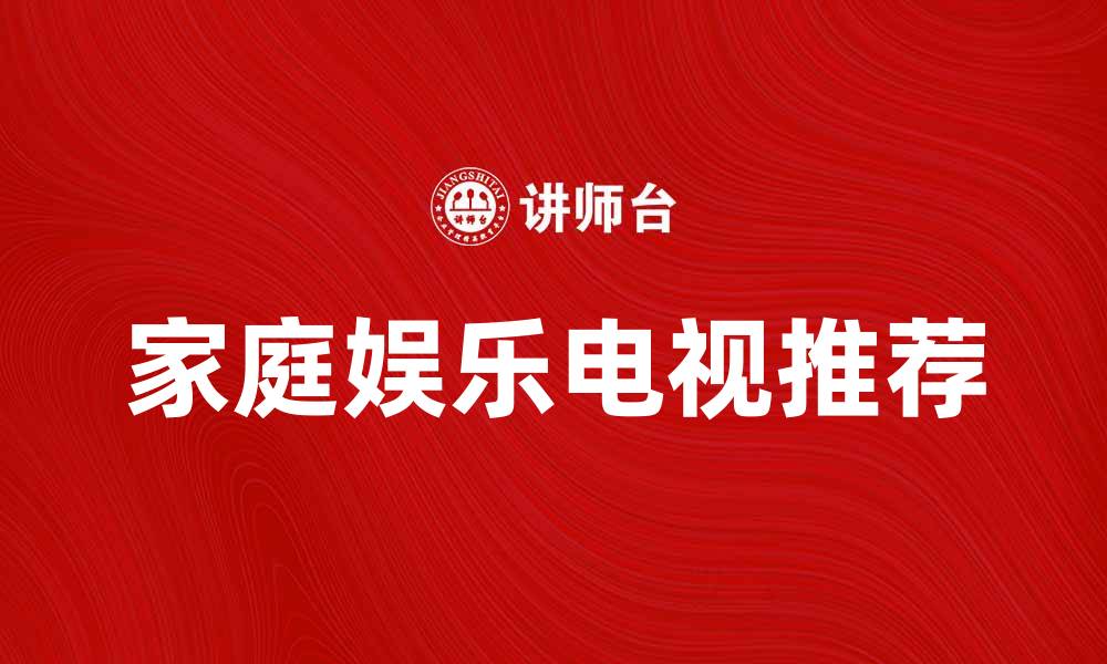 文章提升家庭娱乐体验的电视产品推荐的缩略图