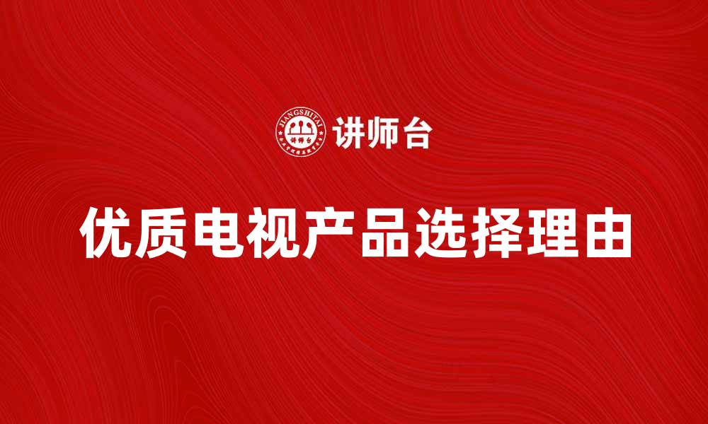 文章提升家居体验，选择优质电视产品的五大理由的缩略图