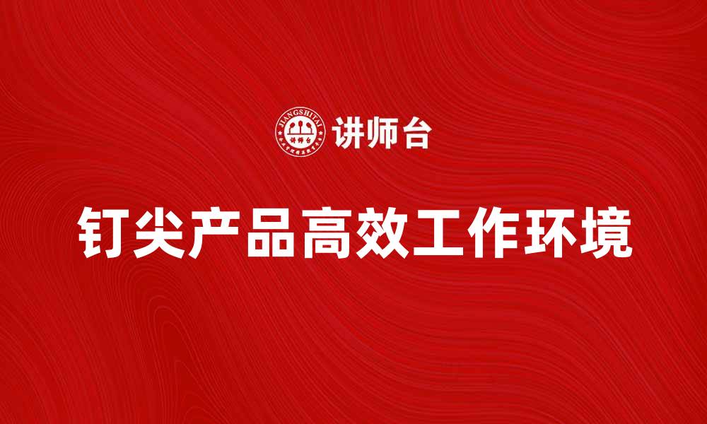 文章钉尖产品打造高效工作环境的秘诀探讨的缩略图