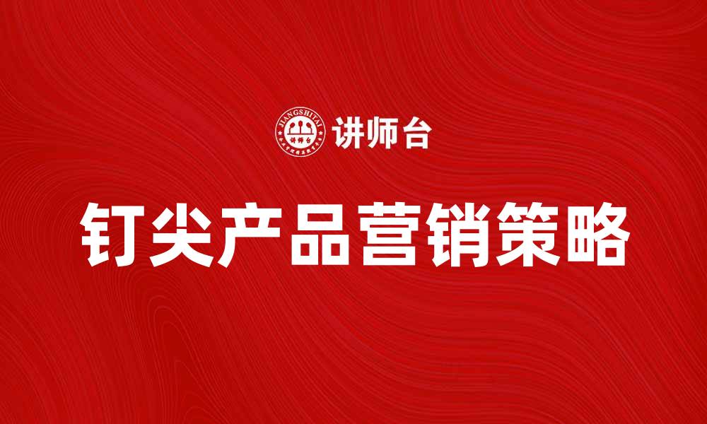 文章提升销量的钉尖产品营销策略解析的缩略图