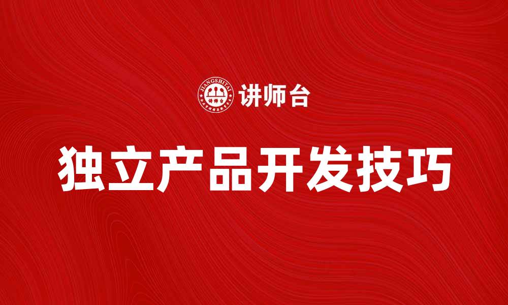 文章独立开发新产品的成功秘诀与实用技巧的缩略图