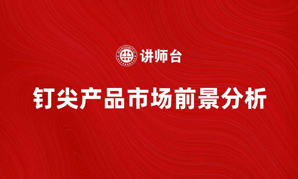 文章钉尖产品的优势与市场前景分析的缩略图