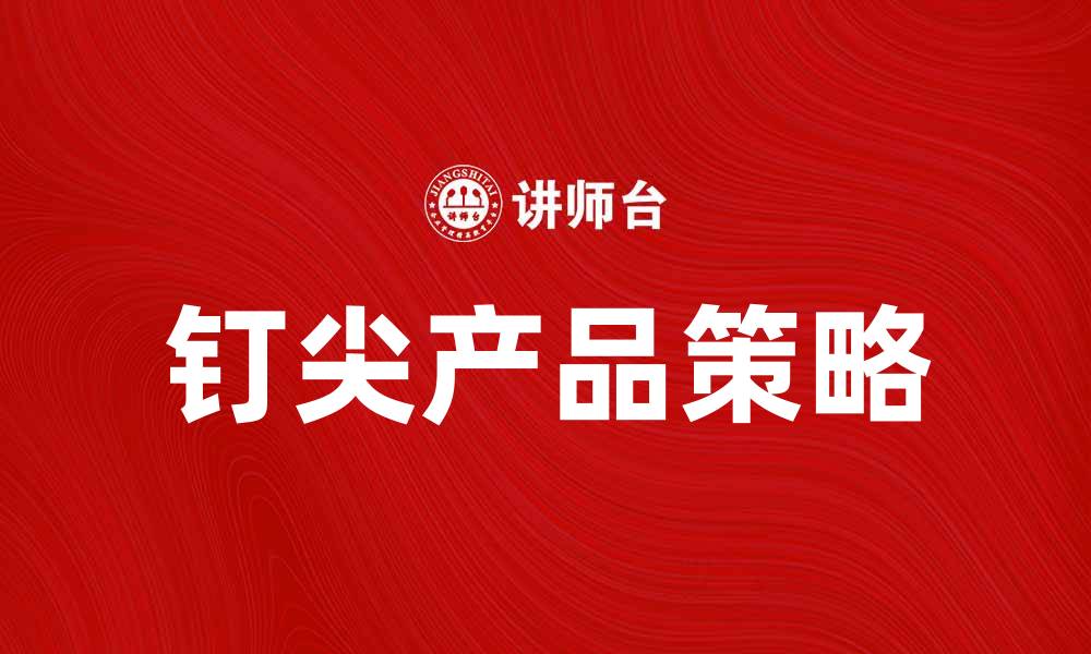 文章钉尖产品如何提升你的市场竞争力与销售额的缩略图