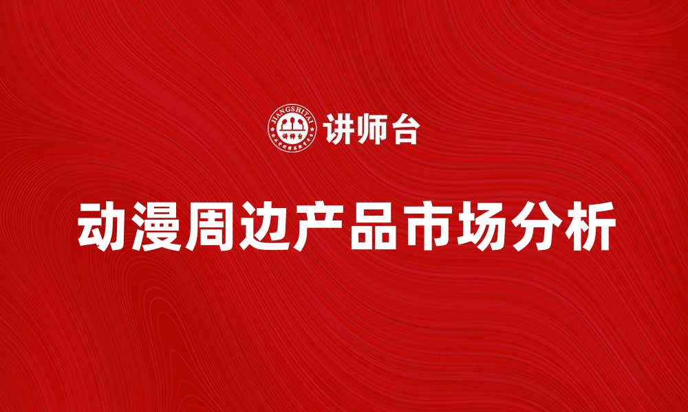 文章动漫周边产品热销指南，轻松挑选心仪好物的缩略图