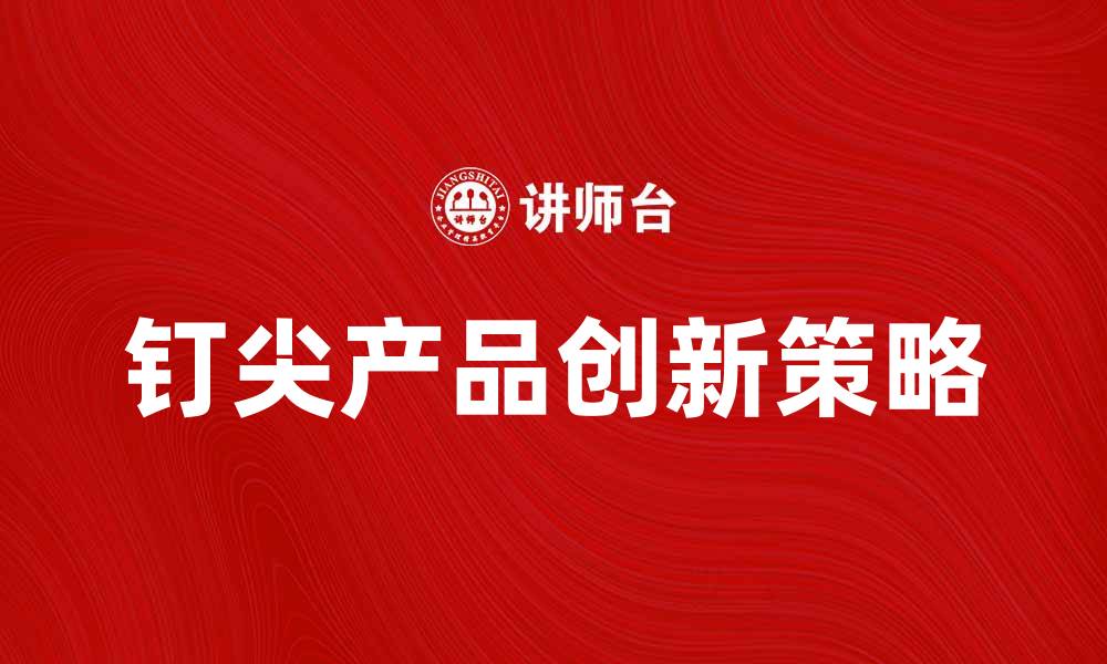 文章提升竞争力的钉尖产品创新策略解析的缩略图