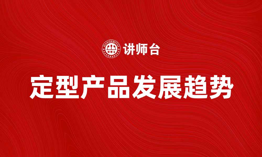 文章定型产品在市场中的重要性与发展趋势分析的缩略图