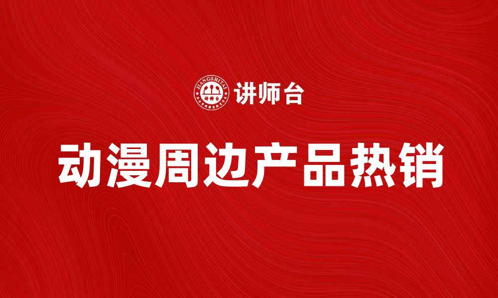 文章动漫周边产品热销，探索你喜欢的独特风格的缩略图