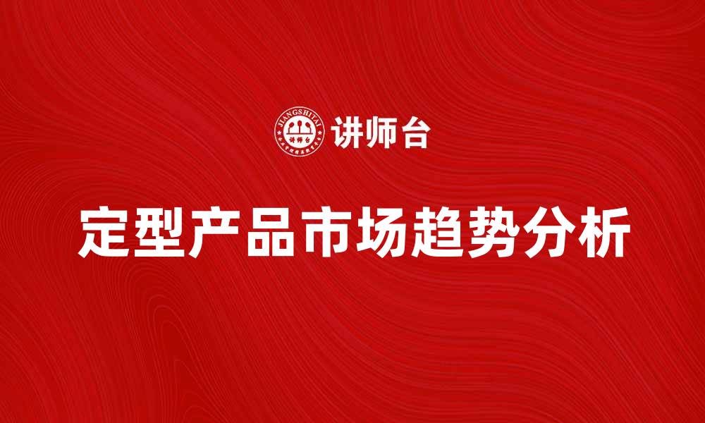文章定型产品的市场趋势与发展前景分析的缩略图