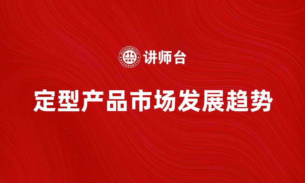 文章定型产品的市场前景与发展趋势分析的缩略图