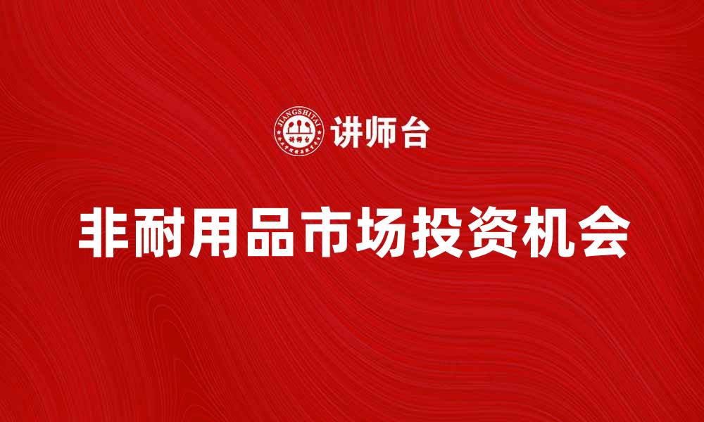 文章非耐用品市场趋势分析与投资机会探讨的缩略图