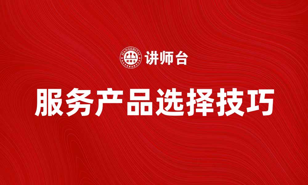 文章提升用户体验的服务产品选择技巧的缩略图