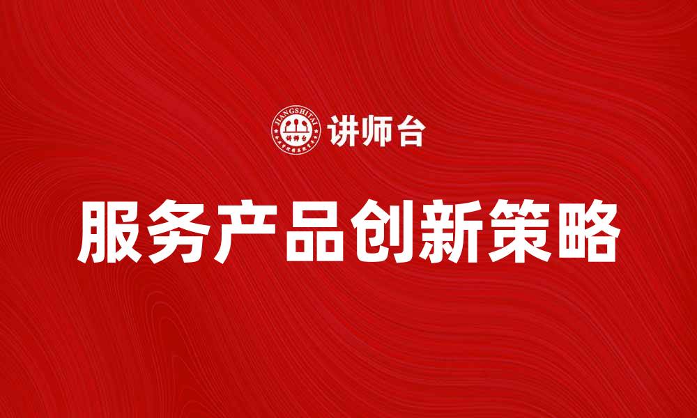 文章提升企业竞争力的服务产品创新策略的缩略图