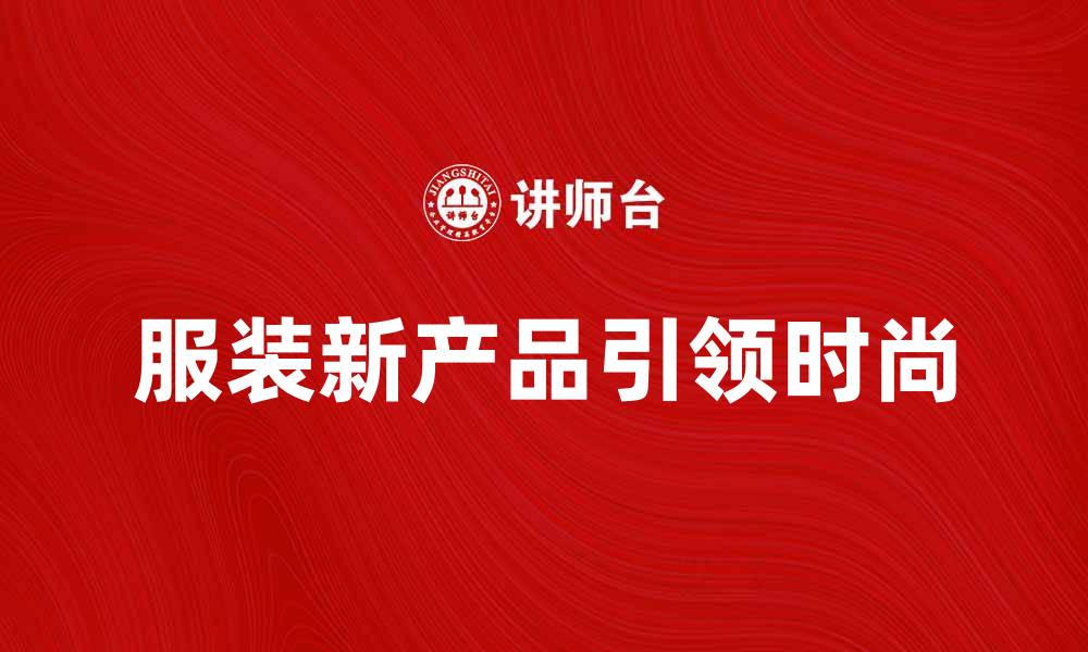 文章服装新产品引领时尚潮流，打造独特风格的缩略图