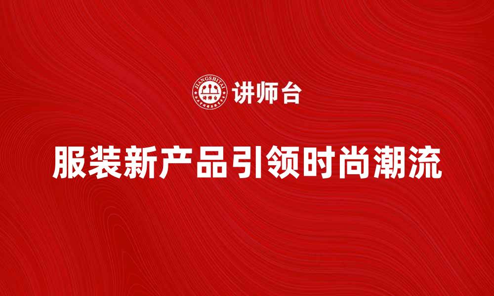 文章服装新产品引领时尚潮流，提升你的穿搭魅力的缩略图